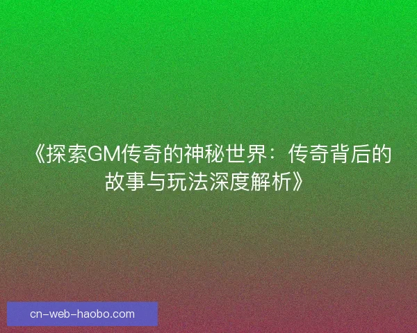 《探索GM传奇的神秘世界：传奇背后的故事与玩法深度解析》