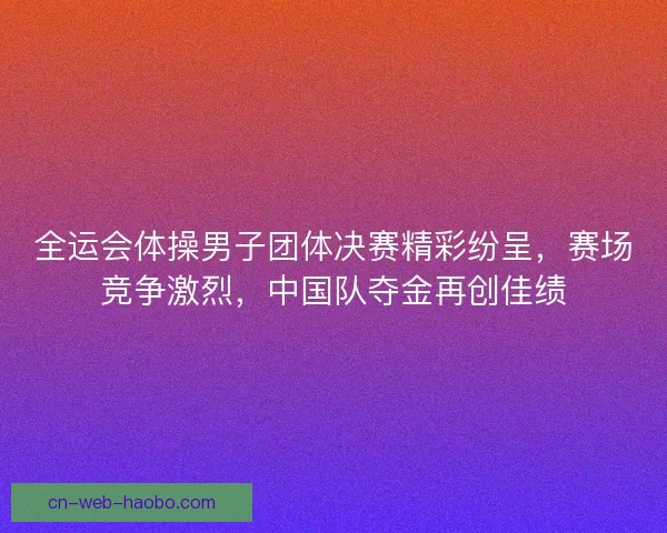 全运会体操男子团体决赛精彩纷呈，赛场竞争激烈，中国队夺金再创佳绩