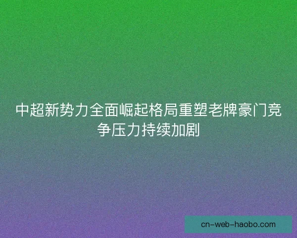 中超新势力全面崛起格局重塑老牌豪门竞争压力持续加剧