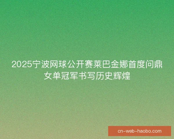 2025宁波网球公开赛莱巴金娜首度问鼎女单冠军书写历史辉煌