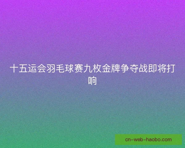 十五运会羽毛球赛九枚金牌争夺战即将打响
